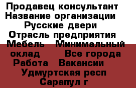 Продавец-консультант › Название организации ­ "Русские двери" › Отрасль предприятия ­ Мебель › Минимальный оклад ­ 1 - Все города Работа » Вакансии   . Удмуртская респ.,Сарапул г.